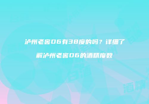 泸州老窖D6有38度的吗？详细了解泸州老窖D6的酒精度数