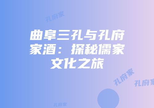 曲阜三孔与孔府家酒：探秘儒家文化之旅