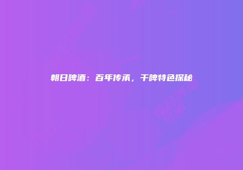 朝日啤酒：百年传承，干啤特色探秘