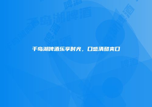 千岛湖啤酒乐享时光，口感清甜爽口
