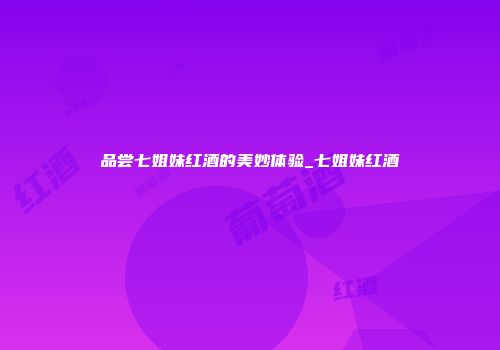 品尝七姐妹红酒的美妙体验_七姐妹红酒