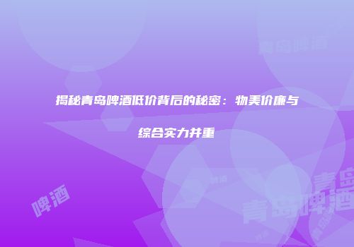 揭秘青岛啤酒低价背后的秘密：物美价廉与综合实力并重
