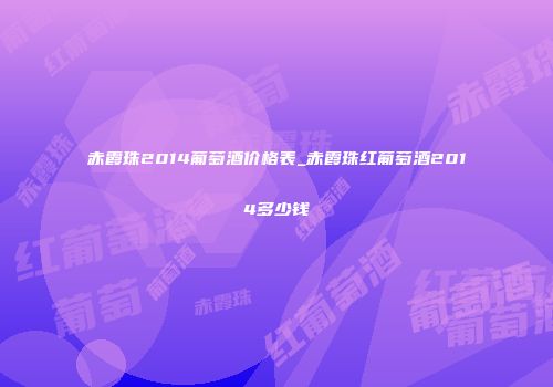 赤霞珠2014葡萄酒价格表_赤霞珠红葡萄酒2014多少钱