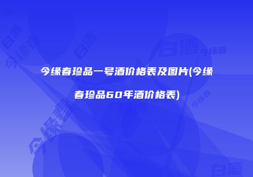 今缘春珍品一号酒价格表及图片(今缘春珍品60年酒价格表)