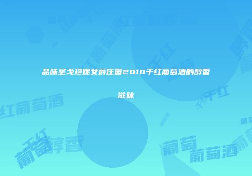 品味圣戈珍妮女爵庄园2010干红葡萄酒的醇香滋味