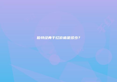 伯特经典干红价格是多少？