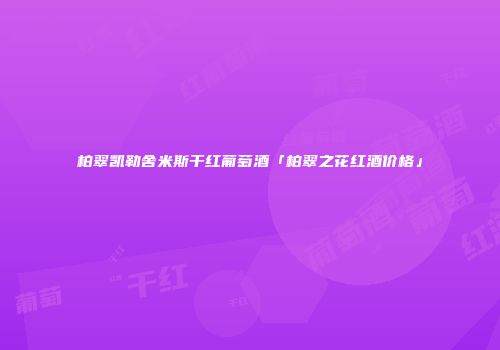 柏翠凯勒舍米斯干红葡萄酒「柏翠之花红酒价格」