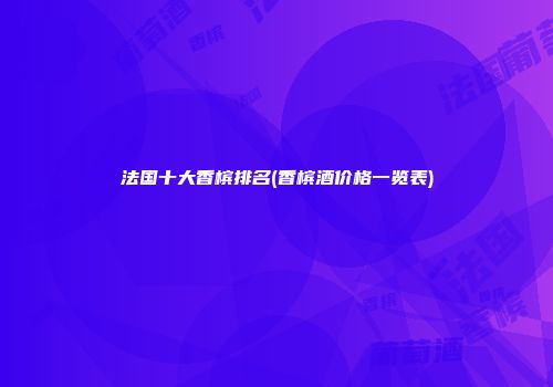法国十大香槟排名(香槟酒价格一览表)