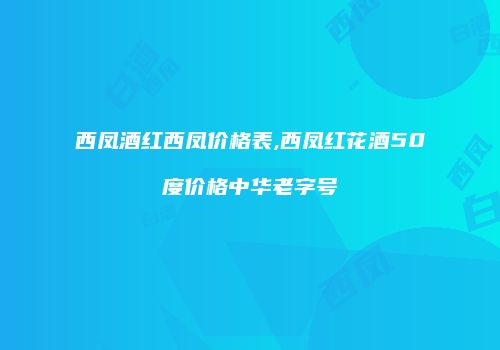 西凤酒红西凤价格表,西凤红花酒50度价格中华老字号