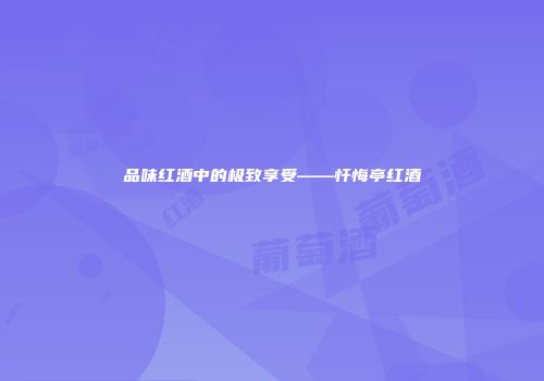 品味红酒中的极致享受——忏悔亭红酒