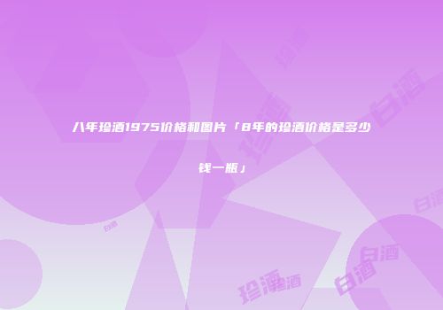 八年珍酒1975价格和图片「8年的珍酒价格是多少钱一瓶」