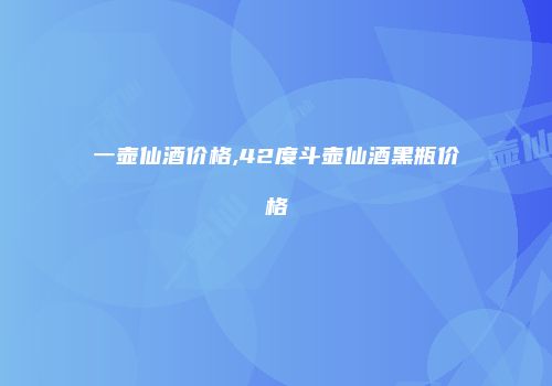 一壶仙酒价格,42度斗壶仙酒黑瓶价格