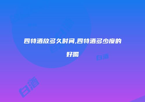 四特酒放多久时间,四特酒多少度的好喝
