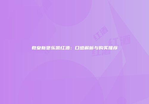教皇新堡乐凯红酒：口感解析与购买推荐