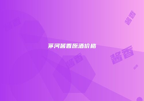 茅河酱香原酒价格