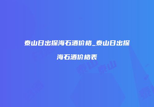 泰山日出探海石酒价格_泰山日出探海石酒价格表
