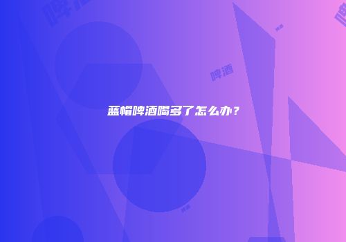 蓝帽啤酒喝多了怎么办？