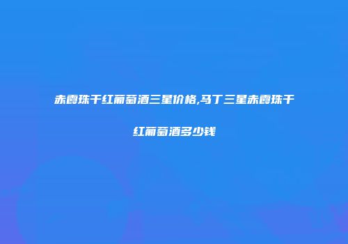 赤霞珠干红葡萄酒三星价格,马丁三星赤霞珠干红葡萄酒多少钱