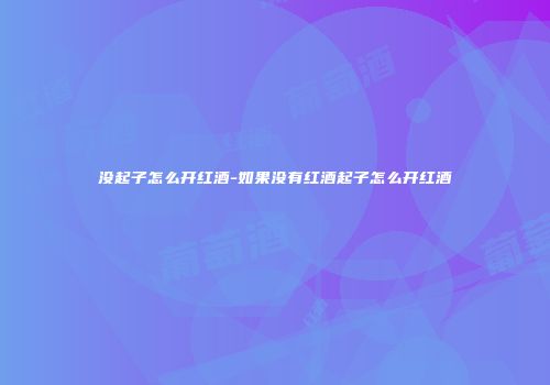 没起子怎么开红酒-如果没有红酒起子怎么开红酒