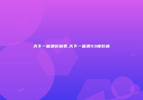天下一酱酒价格表,天下一酱酒53度价格