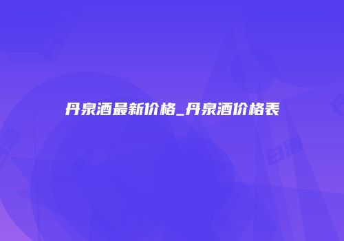 丹泉酒最新价格_丹泉酒价格表