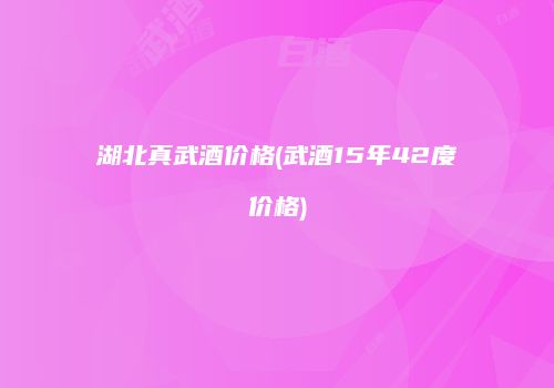 湖北真武酒价格(武酒15年42度价格)
