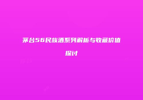 茅台56民族酒系列解析与收藏价值探讨