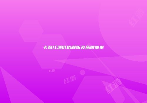 卡利红酒价格解析及品牌故事