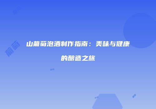山葡萄泡酒制作指南：美味与健康的酿造之旅