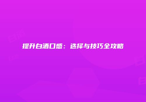 提升白酒口感：选择与技巧全攻略