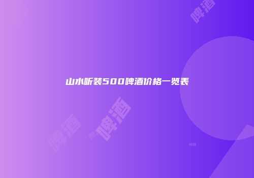 山水听装500啤酒价格一览表