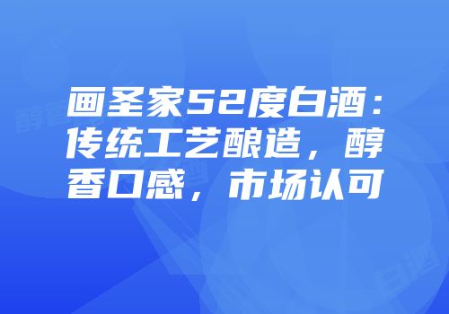 画圣家52度白酒：传统工艺酿造，醇香口感，市场认可