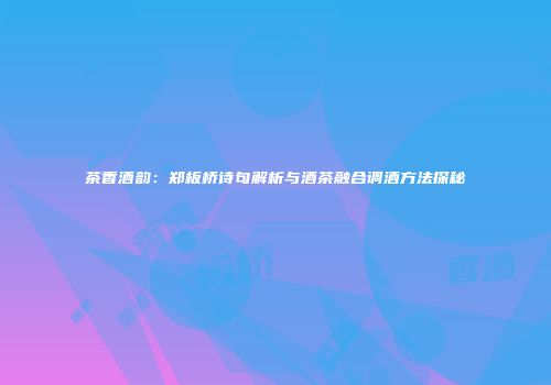 茶香酒韵：郑板桥诗句解析与酒茶融合调酒方法探秘