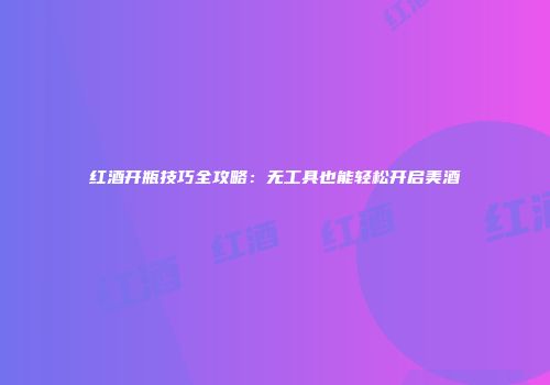 红酒开瓶技巧全攻略：无工具也能轻松开启美酒