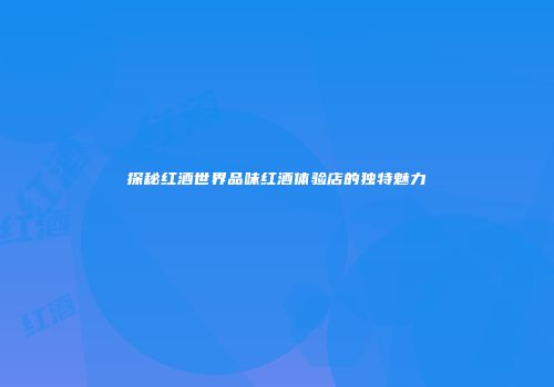 探秘红酒世界品味红酒体验店的独特魅力
