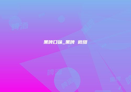 黑啤口味_黑啤 微甜
