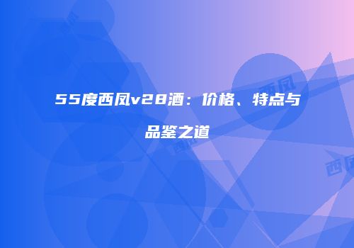 55度西凤v28酒：价格、特点与品鉴之道
