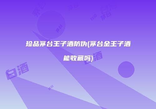 珍品茅台王子酒防伪(茅台金王子酒能收藏吗)