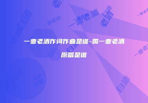 一壶老酒作词作曲是谁-喝一壶老酒原唱是谁