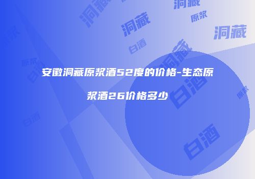 安徽洞藏原浆酒52度的价格-生态原浆酒26价格多少