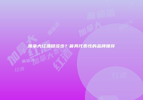 加拿大红酒知多少？最具代表性的品牌推荐