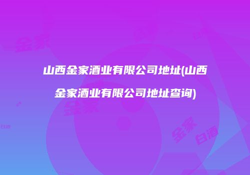 山西金家酒业有限公司地址(山西金家酒业有限公司地址查询)