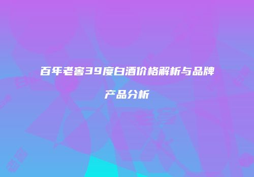 百年老窖39度白酒价格解析与品牌产品分析