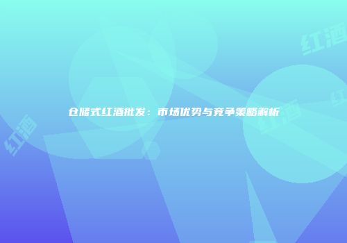 仓储式红酒批发：市场优势与竞争策略解析