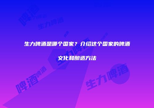 生力啤酒是哪个国家？介绍这个国家的啤酒文化和酿造方法