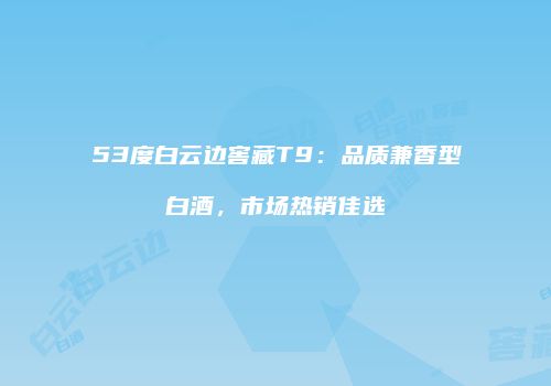 53度白云边窖藏T9：品质兼香型白酒，市场热销佳选