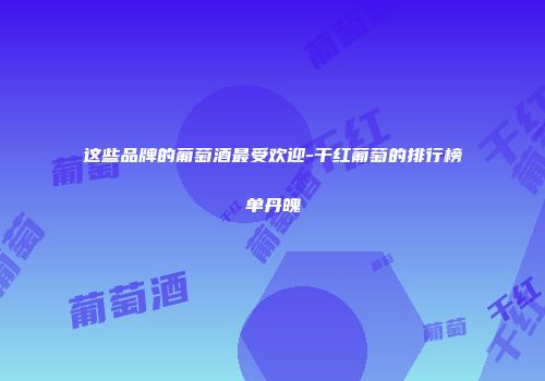 这些品牌的葡萄酒最受欢迎-干红葡萄的排行榜单丹魄