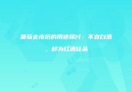 葡萄去皮后的用途探讨：不宜白酒，却为红酒佳品