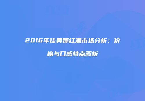 2016年佳美娜红酒市场分析：价格与口感特点解析