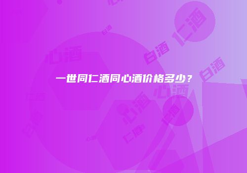 一世同仁酒同心酒价格多少？